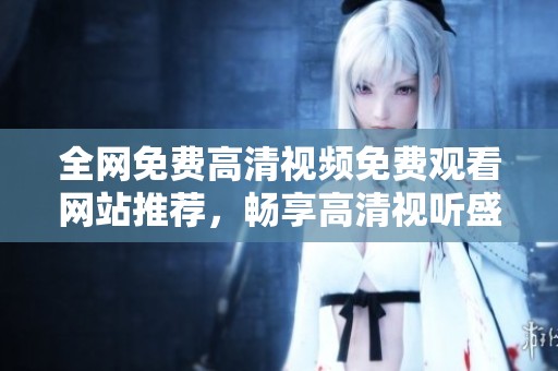全网免费高清视频免费观看网站推荐，畅享高清视听盛宴