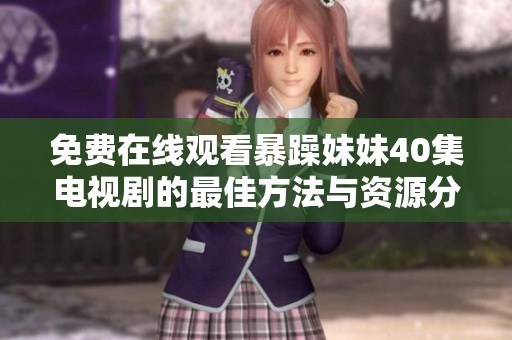 免费在线观看暴躁妹妹40集电视剧的最佳方法与资源分享