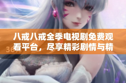 八戒八戒全季电视剧免费观看平台，尽享精彩剧情与精彩瞬间