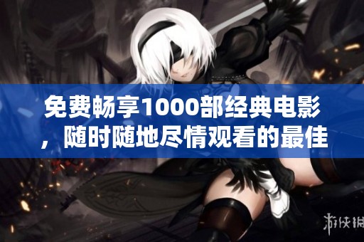 免费畅享1000部经典电影，随时随地尽情观看的最佳选择