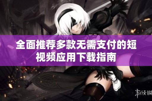 全面推荐多款无需支付的短视频应用下载指南