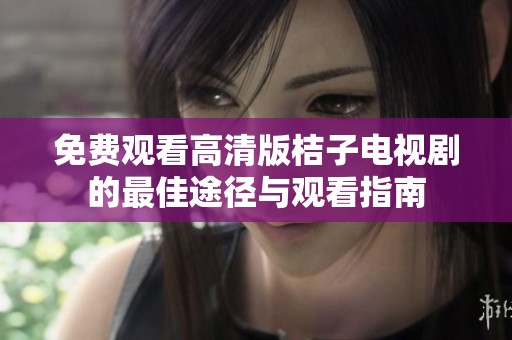 免费观看高清版桔子电视剧的最佳途径与观看指南