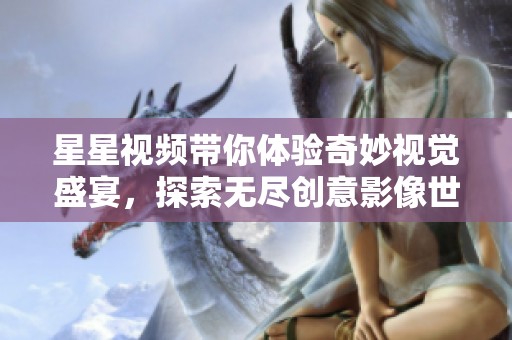 星星视频带你体验奇妙视觉盛宴，探索无尽创意影像世界