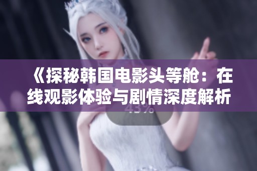 《探秘韩国电影头等舱：在线观影体验与剧情深度解析》