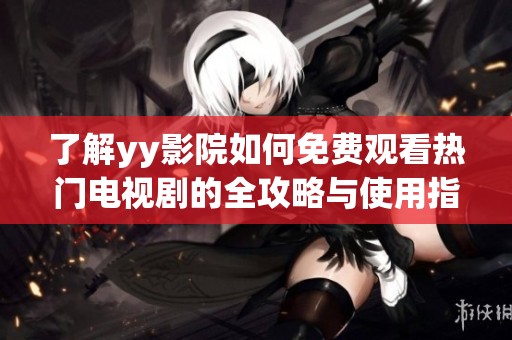 了解yy影院如何免费观看热门电视剧的全攻略与使用指南