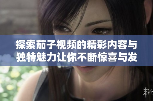 探索茄子视频的精彩内容与独特魅力让你不断惊喜与发现