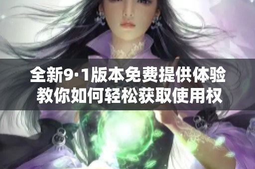 全新9·1版本免费提供体验 教你如何轻松获取使用权限