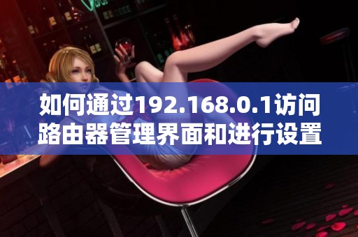 如何通过192.168.0.1访问路由器管理界面和进行设置调整