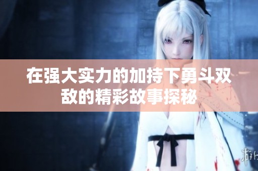 在强大实力的加持下勇斗双敌的精彩故事探秘