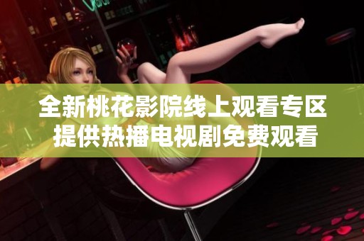 全新桃花影院线上观看专区 提供热播电视剧免费观看体验