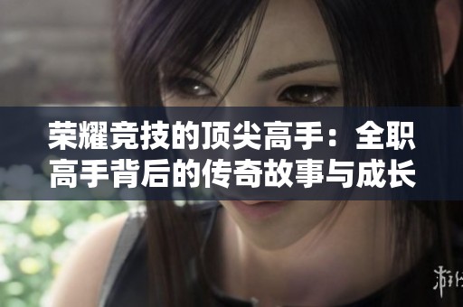 荣耀竞技的顶尖高手：全职高手背后的传奇故事与成长历程