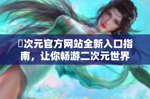 囧次元官方网站全新入口指南，让你畅游二次元世界