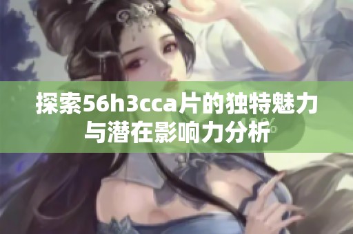探索56h3cca片的独特魅力与潜在影响力分析