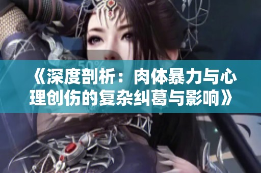 《深度剖析：肉体暴力与心理创伤的复杂纠葛与影响》