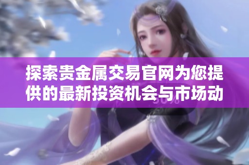 探索贵金属交易官网为您提供的最新投资机会与市场动态