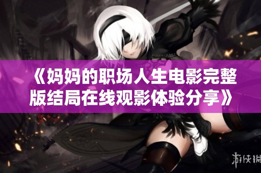 《妈妈的职场人生电影完整版结局在线观影体验分享》