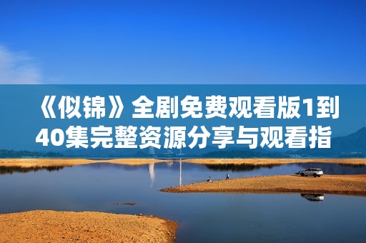 《似锦》全剧免费观看版1到40集完整资源分享与观看指南