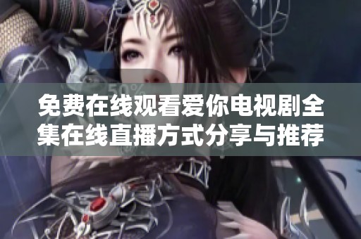 免费在线观看爱你电视剧全集在线直播方式分享与推荐