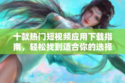 十款热门短视频应用下载指南，轻松找到适合你的选择