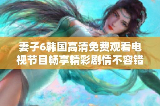 妻子6韩国高清免费观看电视节目畅享精彩剧情不容错过