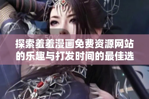 探索羞羞漫画免费资源网站的乐趣与打发时间的最佳选择
