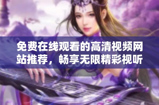 免费在线观看的高清视频网站推荐，畅享无限精彩视听体验