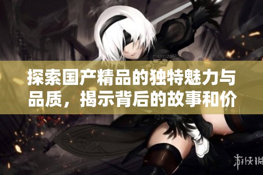 探索国产精品的独特魅力与品质，揭示背后的故事和价值