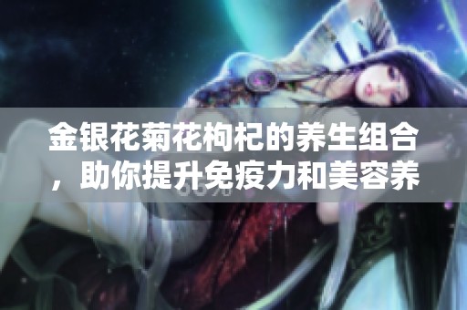 金银花菊花枸杞的养生组合，助你提升免疫力和美容养颜