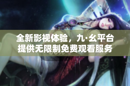 全新影视体验，九·幺平台提供无限制免费观看服务