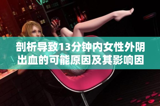 剖析导致13分钟内女性外阴出血的可能原因及其影响因素