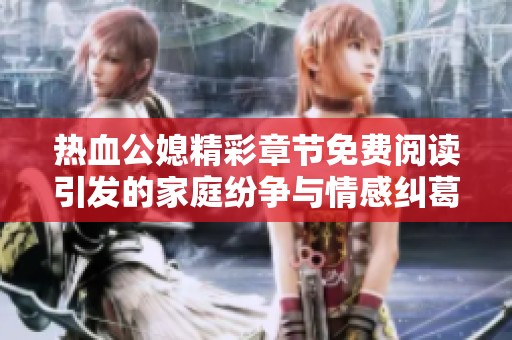 热血公媳精彩章节免费阅读引发的家庭纷争与情感纠葛揭秘