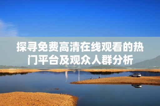 探寻免费高清在线观看的热门平台及观众人群分析