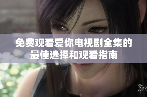 免费观看爱你电视剧全集的最佳选择和观看指南