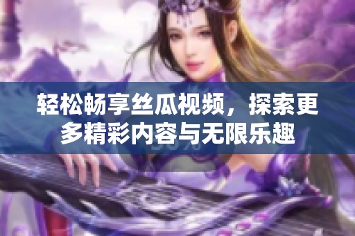 轻松畅享丝瓜视频，探索更多精彩内容与无限乐趣