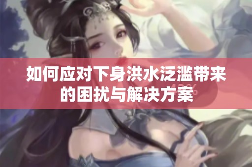 如何应对下身洪水泛滥带来的困扰与解决方案