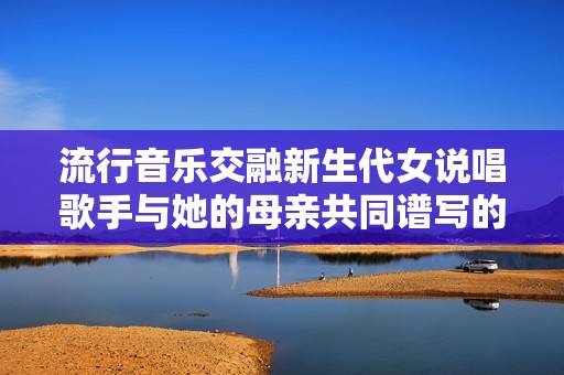 流行音乐交融新生代女说唱歌手与她的母亲共同谱写的故事