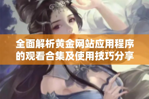 全面解析黄金网站应用程序的观看合集及使用技巧分享