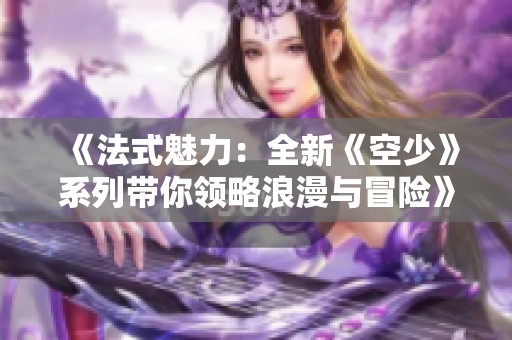 《法式魅力：全新《空少》系列带你领略浪漫与冒险》