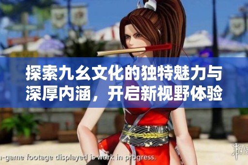 探索九幺文化的独特魅力与深厚内涵，开启新视野体验