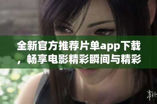 全新官方推荐片单app下载，畅享电影精彩瞬间与精彩评论