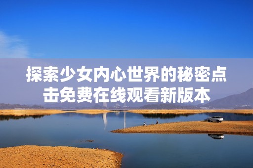 探索少女内心世界的秘密点击免费在线观看新版本