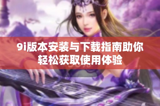 9i版本安装与下载指南助你轻松获取使用体验