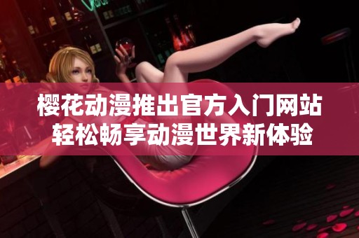 樱花动漫推出官方入门网站 轻松畅享动漫世界新体验