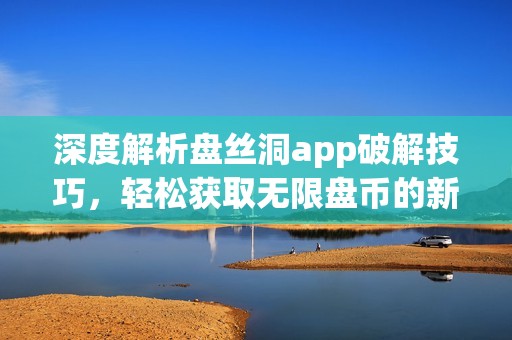 深度解析盘丝洞app破解技巧，轻松获取无限盘币的新方法