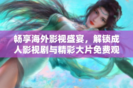 畅享海外影视盛宴，解锁成人影视剧与精彩大片免费观看体验