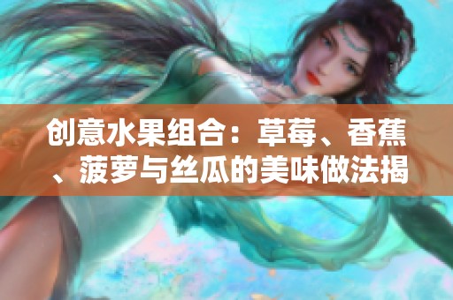 创意水果组合：草莓、香蕉、菠萝与丝瓜的美味做法揭秘