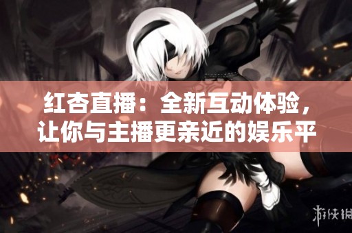 红杏直播：全新互动体验，让你与主播更亲近的娱乐平台