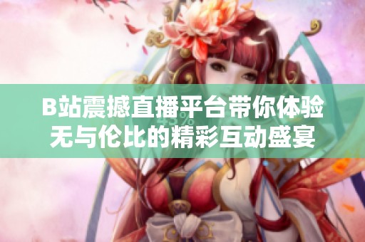 B站震撼直播平台带你体验无与伦比的精彩互动盛宴