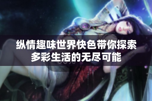 纵情趣味世界快色带你探索多彩生活的无尽可能