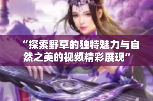“探索野草的独特魅力与自然之美的视频精彩展现”